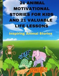 21 ANIMAL MOTIVATIONAL STORIES FOR KIDS AND 21 VALUABLE LIFE LESSONS: Inspiring Animal Stories