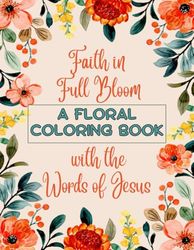 Faith in Full Bloom A FLORAL COLORING BOOK with the Words of Jesus: Let His words blossom in your heart as you color.