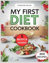 My First diet cookbook: 300 Wholesome and Nourishing Recipes to Help You Stay on Track Without Feeling Deprived