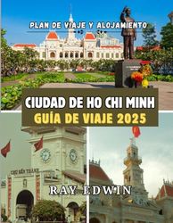 CIUDAD DE HO CHI MINH GUÍA DE VIAJE 2025: Principales atracciones, mejores alojamientos, destinos principales, consejos de expertos, mejor época para ... perfecto para aventuras cortas y largas.