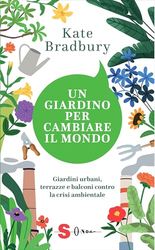 Un giardino per cambiare il mondo. Giardini urbani, terrazze e balconi contro la crisi ambientale