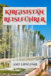KIRGISISTAN REISEFÜHRER: Erkunden Sie die Seidenstraße, wandern Sie durch den Tien Shan und schlafen Sie in Jurten – Komplette Reiserouten, Kulturtipps und Abenteuerreisehandbuch