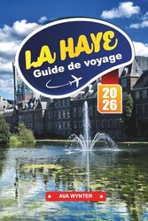 LA HAYE Guide de voyage 2026: Préparez votre voyage à La Haye : conseils pratiques, sites à voir, architecture et escapades côtières