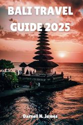 BALI TRAVEL GUIDE 2025: Explore the Island of Gods Your Essential Handbook for Adventure and Relaxation