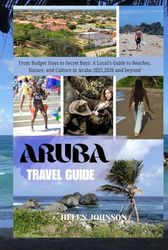 ARUBA TRAVEL GUIDE 2026: From Budget Stays to Secret Bays: A Local’s Guide to Beaches, Nature, and Culture in Aruba 2025,2026 and beyond