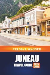 JUNEAU TRAVEL GUIDE 2025-2026: Explore Helicopter Tours, Kayaking Adventures, and Gold Rush History in Southeast Alaska