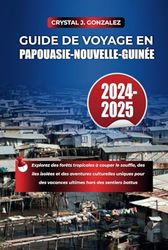 GUIDE DE VOYAGE EN PAPOUASIE-NOUVELLE-GUINÉE 2024-2025: Explorez des forêts tropicales à couper le souffle, des îles isolées et des aventures culturelles uniques pour des vacances ultimes hors des sen