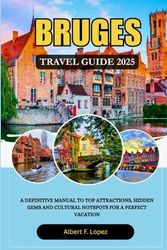 BRUGES TRAVEL GUIDE 2025: A Definitive Manual to Top Attractions, Hidden Gems and Cultural Hotspots for a Perfect Vacation