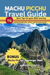 MACHU PICCHU TRAVEL GUIDE 2025: Tips & Tricks for Beating the Crowds, Best time to Visit, navigating entry requirements, journey through time, culture, and Peru natural world
