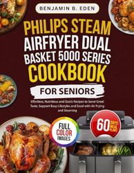 Philips Steam Airfryer Dual Basket 5000 Series Cookbook for Seniors: Effortless, Nutritious and Quick Recipes to Savor Great Taste, Support Busy Lifestyles and Excel with Air Frying and Steaming