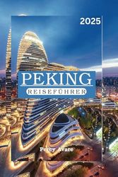 PEKING REISEFÜHRER 2025: Die Peking-Reisebibel: Ihr unverzichtbarer Reiseführer zu den wichtigsten Sehenswürdigkeiten, Restaurants und dem Nachtleben der Stadt