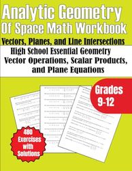 Analytic Geometry of Space Workbook Vectors, Planes, and Line Intersections Grades 9-12: High School Essential Geometry Vector Operations, Scalar ... Plane Equations 480 Exercises with Solutions