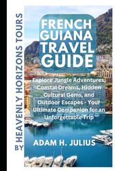 FRENCH GUIANA TRAVEL GUIDE BY HEAVENLY HORIZONS TOURS: Explore Jungle Adventures, Coastal Dreams, Hidden Cultural Gems, and Outdoor Escapes - Your Ultimate Companion for an Unforgettable Trip.