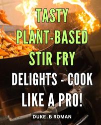 Tasty Plant-Based Stir Fry Delights - Cook Like a Pro!: Mouthwatering Plant-Based Wok Recipes - Master the Art of Stir Fry!
