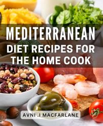 Mediterranean Diet Recipes For The Home Cook: Delicious and Healthy Mediterranean-inspired Dishes for the Family Chef.