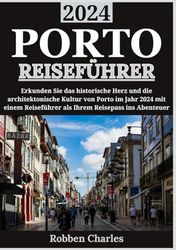 PORTO REISEFÜHRER 2024: Erkundung des historischen Herzens von Porto: Eine Reise durch Jahrhunderte der Architektur und Kultur im Jahr 2024
