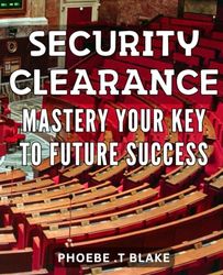 Security Clearance Mastery: Your Key to Future Success: Unlock Top Career Opportunities with Expert Security Clearance Mastery Tips and Strategies