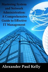 Mastering System and Network Administration: A Comprehensive Guide to Effective IT Management