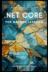 .NET Core For Machine Learning: Build Smart, Fast, And Reliable Solutions: .NET Core 3.1 For Data Science And Machine Learning Projects