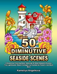 50 DIMINUTIVE SEASIDE SCENES: A Glamorous Coloring Book, featuring 50 Small Seashore Scenes, Tiny Lighthouses, Beach Cottages, surrounded by Flowers, and Much More