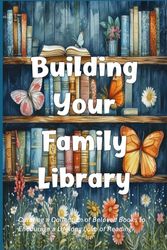 Building Your Family Library: Curating a Collection of Beloved Books to Encourage a Lifelong Love of Reading