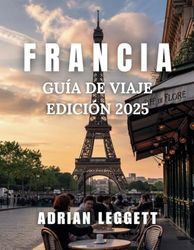 GUÍA DE VIAJES DE FRANCIA EDICIÓN 2025: Una guía completa para explorar los destinos imperdibles, las delicias culinarias y los conocimientos locales de Francia