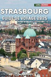 Strasbourg Guide de voyage 2025: Le manuel du voyageur ultime pour des aventures inoubliables, les principales attractions et les secrets locaux