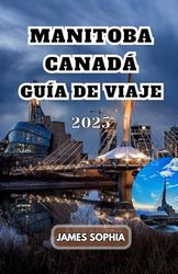MANITOBA CANADÁ GUÍA DE VIAJE 2025: Una provincia de pradera ubicada en el corazón de Canadá. Fundada en 1870, “donde vive el espíritu” en las lenguas ... que habitaron por primera vez en la región.