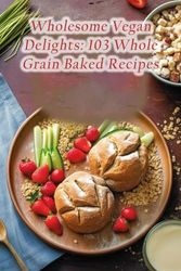 Wholesome Vegan Delights: 103 Whole Grain Baked Recipes