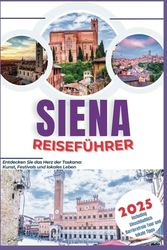 Siena Reiseführer 2025: Entdecken Sie das Herz der Toskana: Kunst, Festivals und lokales Leben