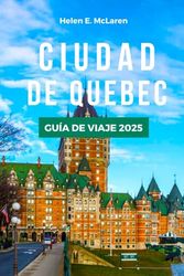 CIUDAD DE QUEBEC GUÍA DE VIAJE 2025: De la cocina a los paisajes: su compañero esencial para la región francófona de Canadá