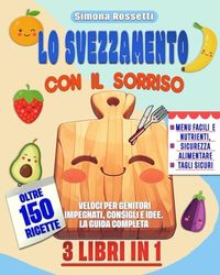 LO SVEZZAMENTO CON IL SORRISO: 3 LIBRI IN 1- Menu Facili e Nutrienti, Sicurezza Alimentare , Tagli sicuri. OLTRE 150 RICETTE Veloci per Genitori Impegnati, Consigli e Idee! LA GUIDA COMPLETA