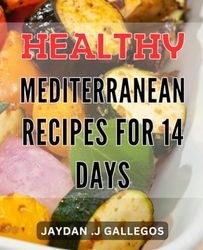 Healthy Mediterranean Recipes for 14 Days: Revitalize Your Body with Delicious Dishes- 14-Day Meal Plan for Renewed Energy