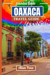 OAXACA TRAVEL GUIDE: Discover the Vibrant Culture, Delicious Cuisine, Stunning Landscapes, and Treasured Secrets of Oaxaca