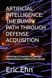 ARTIFICIAL INTELLIGENCE: THE BUMPY PATH THROUGH DEFENSE ACQUISITION: Addressing AI Essentials for Strategic Implementation in Military Procurement