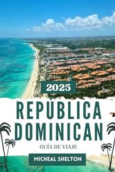 REPÚBLICA DOMINICANA GUÍA DE VIAJE 2025: Disfrute del ambiente romántico en sus próximas vacaciones inolvidables en el corazón del Caribe