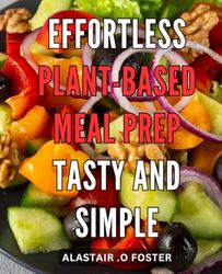 Effortless Plant-Based Meal Prep: Tasty and Simple: Transform Your Health and Save Time with Delicious, Easy Plant-Based Meal Prepping