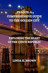 PRAGUE: A COMPREHENSIVE GUIDE TO THE GOLDEN CITY: Exploring the Heart of the Czech Republic