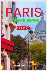 PARIS TRAVEL GUIDE 2024: Discover The Hidden Gems In City Of Light