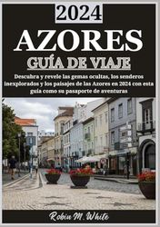 AZORES GUÍA DE VIAJE 2024: Revelando los senderos y paisajes inexplorados: descubra las gemas ocultas y fuera de lo común de las Azores en 2024