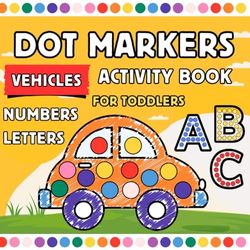 Dot Markers Activity Book for Toddlers Vehicles: 30 Cute Vehicles to Color with Big Dots, First Coloring Book for Kids Ages 1-3, 2-4, 3-5, Cars, Trucks, Boats, Planes and More