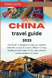 CHINA TRAVEL GUIDE 2025: This Book is designed to help you explore China like a local. It Covers Where to Stay, Getting Around, What to Do, and common travel mistakes to avoid.