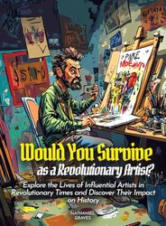 Would You Survive as a Revolutionary Artist?: Explore the Lives of Influential Artists in Revolutionary Times and Discover Their Impact on History