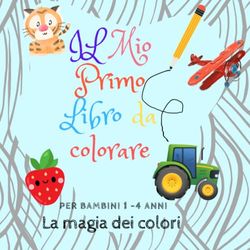 IL Mio Primo Libro da colorare: Album da Colorare per Bambini 1-4 anni con oltre 100 fantastici disegni da scarabocchiare