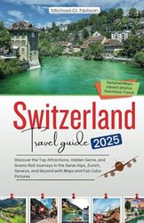 Switzerland Travel Guide 2025: Discover the Top Attractions, Hidden Gems, and Scenic Rail Journeys in the Swiss Alps, Zurich, Geneva, and Beyond with Maps and Full Color Pictures