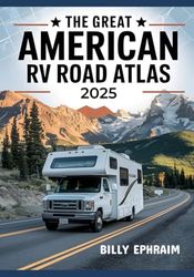 The Great American RV Road Atlas 2025: Scenic Routes, Full-Color Maps, RV-Friendly Roads, Remote Campgrounds, Hidden Gems, and Adventures Across All 50 U.S. States