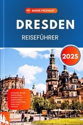 DRESDEN REISEFÜHRER 2025: Entdecken Sie die Geheimnisse Dresdens: Eine zeitlose Reise durch Geschichte, Kultur und Charme