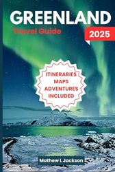 Greenland Travel Guide 2025: Majestic Scenery, Arctic Creatures, Indigenous Traditions, Epic Outdoor Experiences, and More