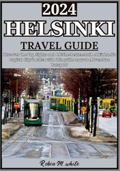 HELSINKI TRAVEL GUIDE 2024: Journey Through Helsinki: Discovering the City's Top Sights and Off-the-Beaten-Path in 2024 Adventures