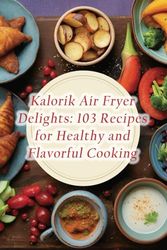 Kalorik Air Fryer Delights: 103 Recipes for Healthy and Flavorful Cooking